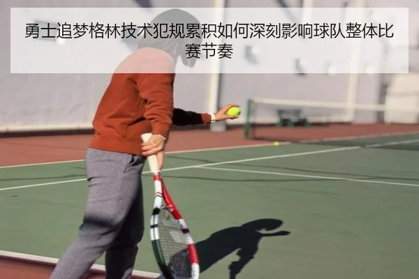勇士追梦格林技术犯规累积如何深刻影响球队整体比赛节奏