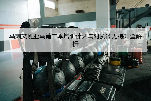 马刺文班亚马第二季增肌计划与对抗能力提升全解析