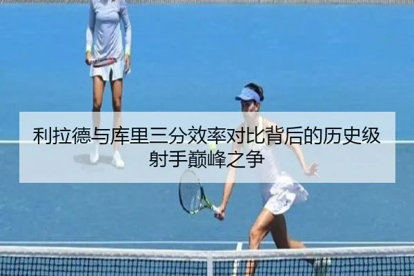 利拉德与库里三分效率对比背后的历史级射手巅峰之争