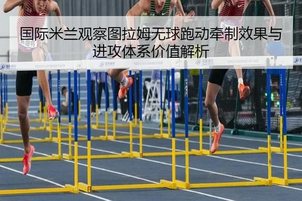 国际米兰观察图拉姆无球跑动牵制效果与进攻体系价值解析
