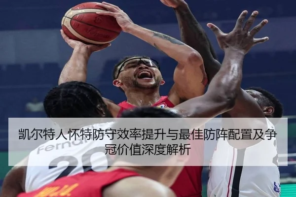 凯尔特人怀特防守效率提升与最佳防阵配置及争冠价值深度解析