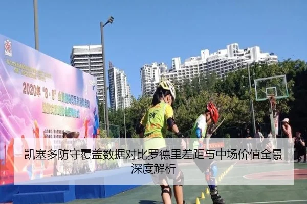 凯塞多防守覆盖数据对比罗德里差距与中场价值全景深度解析