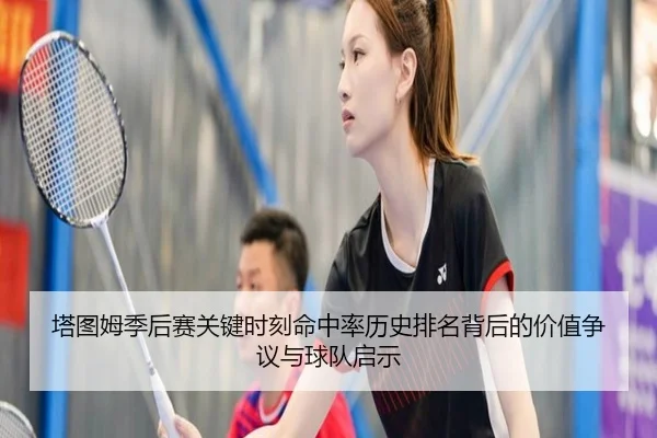 塔图姆季后赛关键时刻命中率历史排名背后的价值争议与球队启示