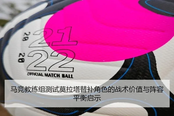 马竞教练组测试莫拉塔替补角色的战术价值与阵容平衡启示