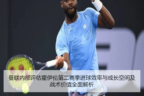 曼联内部评估霍伊伦第二赛季进球效率与成长空间及战术价值全面解析