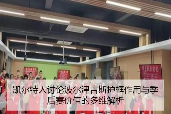 凯尔特人讨论波尔津吉斯护框作用与季后赛价值的多维解析
