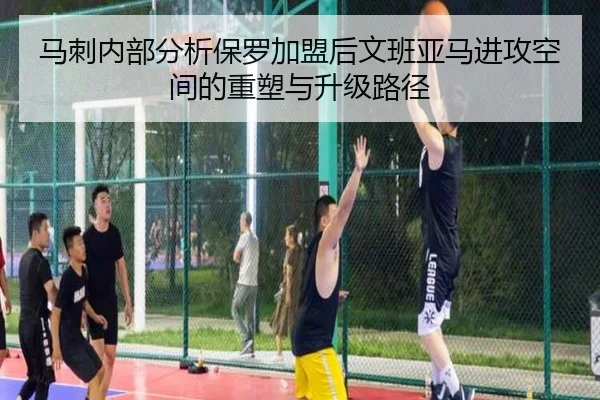马刺内部分析保罗加盟后文班亚马进攻空间的重塑与升级路径