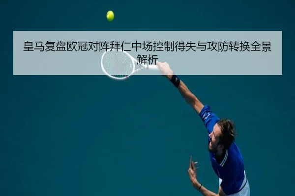 皇马复盘欧冠对阵拜仁中场控制得失与攻防转换全景解析