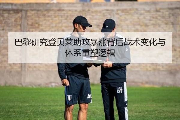 巴黎研究登贝莱助攻暴涨背后战术变化与体系重塑逻辑