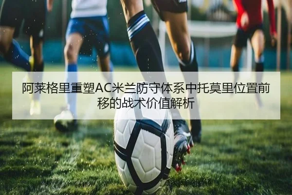 阿莱格里重塑AC米兰防守体系中托莫里位置前移的战术价值解析