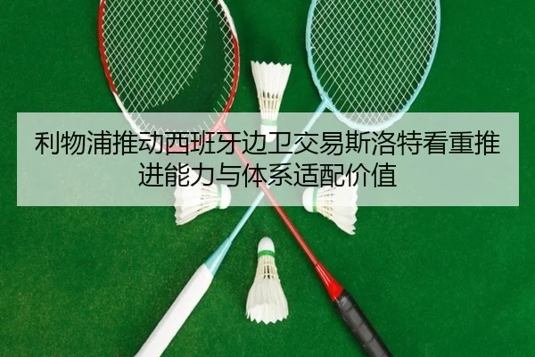 利物浦推动西班牙边卫交易斯洛特看重推进能力与体系适配价值