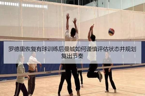 罗德里恢复有球训练后曼城如何谨慎评估状态并规划复出节奏