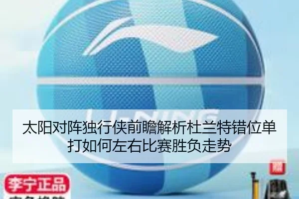 太阳对阵独行侠前瞻解析杜兰特错位单打如何左右比赛胜负走势